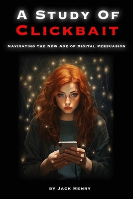 A Study Of Clickbait: Navigating The New Age Of Digital Persuasion by Henry, Jack