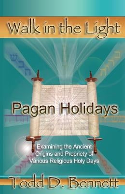 Pagan Holidays: Examining the Ancient Origins and Propriety of Various Religious Holy Days by Bennett, Todd D.