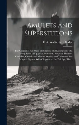 Amulets and Superstitions: the Original Texts With Translations and Descriptions of a Long Series of Egyptian, Sumerian, Assyrian, Hebrew, Christ by Budge, E. A. Wallis (Ernest Alfred Wa