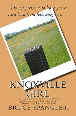 Knoxville Girl: The Making Of A President: A Smoky Mountain Version Based On And Adapted From The Book Of Ruth by Spangler, Bruce W.