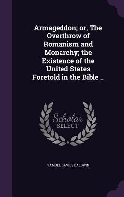 Armageddon; or, The Overthrow of Romanism and Monarchy; the Existence of the United States Foretold in the Bible .. by Baldwin, Samuel Davies