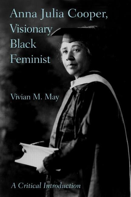 Anna Julia Cooper, Visionary Black Feminist: A Critical Introduction by May, Vivian M.