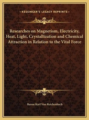 Researches on Magnetism, Electricity, Heat, Light, Crystallization and Chemical Attraction in Relation to the Vital Force by Von Reichenbach, Baron Karl