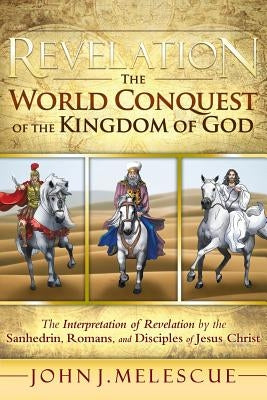 Revelation: The World Conquest of the Kingdom of God: The Interpretation of Revelation by the Sanhedrin, Romans, and Disciples of by Melescue, John J.