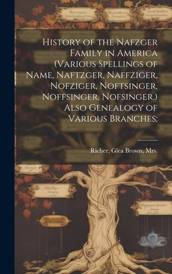 History of the Nafzger Family in America (various Spellings of Name, Naftzger, Naffziger, Nofziger, Noftsinger, Noffsinger, Nofsinger.) Also Genealogy by Richer, Glea Brown