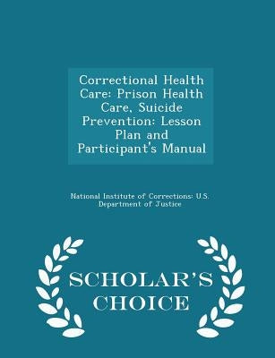 Correctional Health Care: Prison Health Care, Suicide Prevention: Lesson Plan and Participant's Manual - Scholar's Choice Edition by National Institute of Corrections U. S.