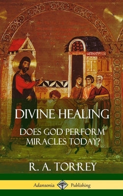 Divine Healing: Does God Perform Miracles Today? (Hardcover) by Torrey, R. a.