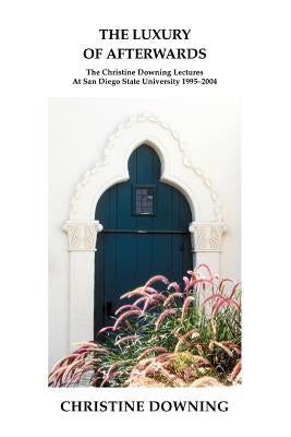 The Luxury of Afterwards: The Christine Downing Lectures At San Diego State University 1995-2004 by Downing, Christine