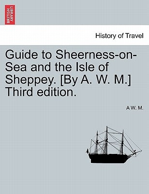 Guide to Sheerness-On-Sea and the Isle of Sheppey. [By A. W. M.] Third Edition. by M, A. W.