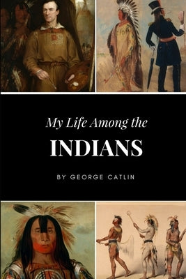 My Life Among the Indians by Catlin, George