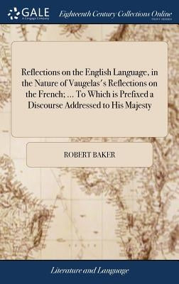 Reflections on the English Language, in the Nature of Vaugelas's Reflections on the French; ... To Which is Prefixed a Discourse Addressed to His Maje by Baker, Robert