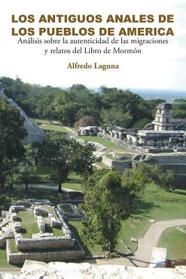 Los Antiguos Anales de Los Pueblos de America: Análisis sobre la autenticidad de las migraciones y relatos del Libro de Mormón by Laguna, Alfredo