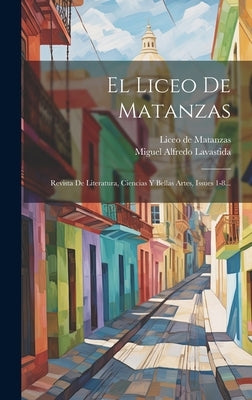 El Liceo De Matanzas: Revista De Literatura, Ciencias Y Bellas Artes, Issues 1-8... by Lavastida, Miguel Alfredo