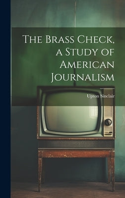 The Brass Check, a Study of American Journalism by Sinclair, Upton