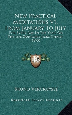 New Practical Meditations V1, From January To July: For Every Day In The Year, On The Life Our Lord Jesus Christ (1875) by Vercruysse, Bruno