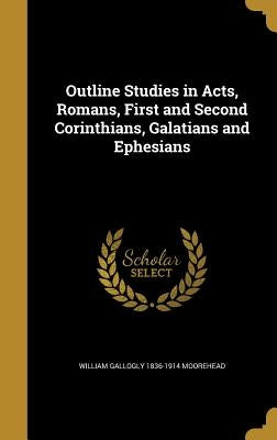 Outline Studies in Acts, Romans, First and Second Corinthians, Galatians and Ephesians by Moorehead, William Gallogly 1836-1914