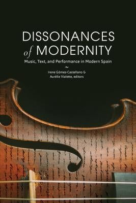 Dissonances of Modernity: Music, Text, and Performance in Modern Spain by GÃ³mez-Castellano, Irene