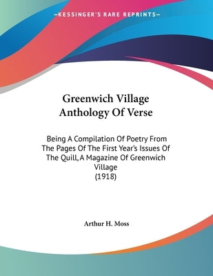 Greenwich Village Anthology Of Verse: Being A Compilation Of Poetry From The Pages Of The First Year's Issues Of The Quill, A Magazine Of Greenwich Vi by Moss, Arthur H.
