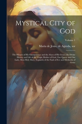 Mystical City of God: The Miracle of His Omnipotence and the Abyss of His Grace; the Divine History and Life of the Virgin Mother of God, Ou by MarÃ­a de JesÃºs, de Agreda Sor