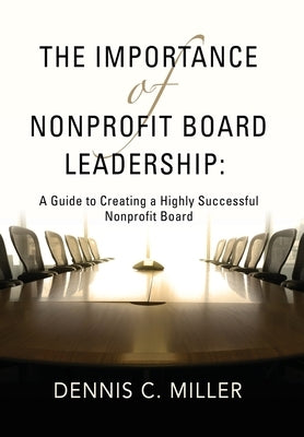 The Importance of Nonprofit Board Leadership: A Guide to Creating a Highly Successful Nonprofit Board by Miller, Dennis C.