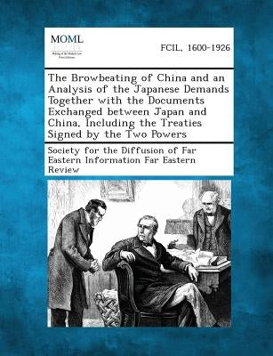 The Browbeating of China and an Analysis of the Japanese Demands Together with the Documents Exchanged Between Japan and China, Including the Treaties by Society for the Diffusion of Far Eastern