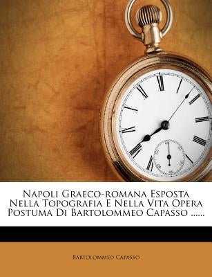 Napoli Graeco-Romana Esposta Nella Topografia E Nella Vita Opera Postuma Di Bartolommeo Capasso ...... by Capasso, Bartolommeo