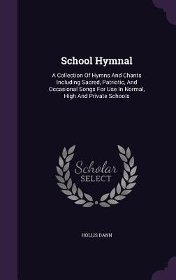 School Hymnal: A Collection Of Hymns And Chants Including Sacred, Patriotic, And Occasional Songs For Use In Normal, High And Private Schools by Dann, Hollis