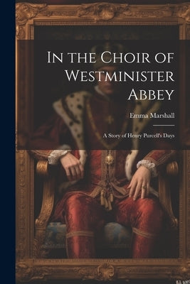 In the Choir of Westminister Abbey: A Story of Henry Purcell's Days by Marshall, Emma