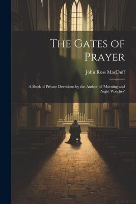 The Gates of Prayer: A Book of Private Devotions by the Author of 'morning and Night Watches' by Macduff, John Ross