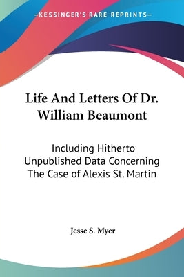 Life And Letters Of Dr. William Beaumont: Including Hitherto Unpublished Data Concerning The Case of Alexis St. Martin by Myer, Jesse S.