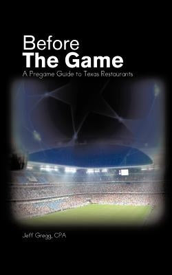 Before The Game: A Pregame Guide to Texas Restaurants by Gregg Cpa, Jeff