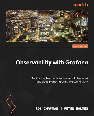 Observability with Grafana: Monitor, control, and visualize your Kubernetes and cloud platforms using the LGTM stack by Chapman, Rob