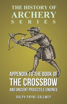 Appendix to The Book of the Crossbow and Ancient Projectile Engines (History of Archery Series) by Payne-Gallwey, Ralph