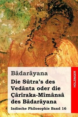 Die Sûtra's des Vedânta oder die Çârîraka-Mîmânsâ des Bâdarâyana: Indische Philosophie Band 16 by Deussen, Paul