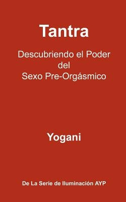 Tantra - Descubriendo el Poder del Sexo Pre-Orgásmico: La Serie De Iluminación AYP by Yogani