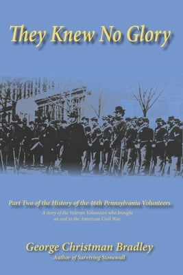 They Knew No Glory: A story of the Veteran Volunteers who brought an end to the American Civil War. Part Two of the History of the 46th Pe by Bradley, George Christman