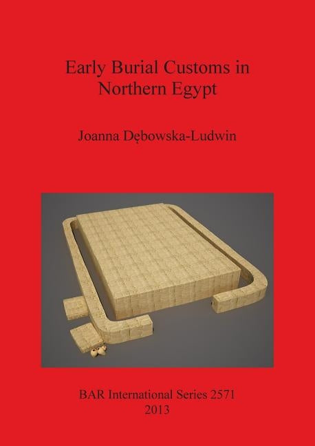 Early Burial Customs in Northern Egypt: Evidence from the Pre-, Proto-, and Early Dynastic Periods by Dębowska-Ludwin, Joanna