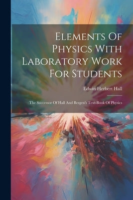 Elements Of Physics With Laboratory Work For Students: The Successor Of Hall And Bergen's Text-book Of Physics by Hall, Edwin Herbert