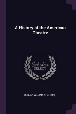 A History of the American Theatre by Dunlap, William