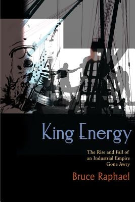 King Energy: The Rise and Fall of an Industrial Empire Gone Awry by Raphael, Bruce