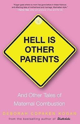 Hell Is Other Parents: And Other Tales of Maternal Combustion by Kogan, Deborah Copaken
