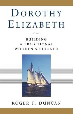 Dorothy Elizabeth: Building a Traditional Wooden Schooner by Duncan, Roger F.