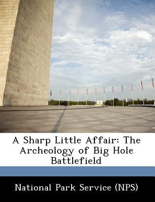 A Sharp Little Affair: The Archeology of Big Hole Battlefield by National Park Service (Nps)