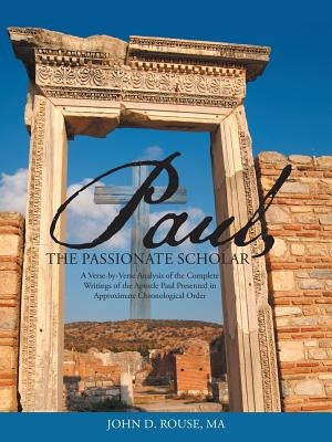 Paul, the Passionate Scholar: A Verse-by-Verse Analysis of the Complete Writings of the Apostle Paul Presented in Approximate Chronological Order by Rouse, Ma John D.