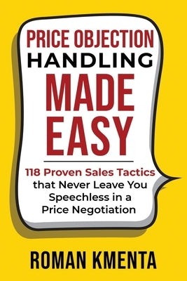 Price Objection Handling Made Easy: 118 Proven Sales Tactics, that Never Leave You Speechless in a Price Negotiation by Kmenta, Roman