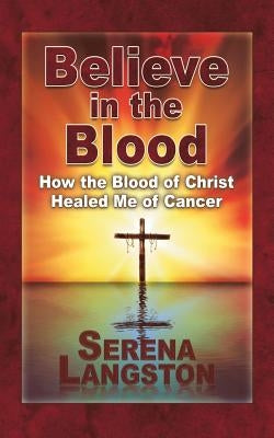 Believe in the Blood: How the Blood of Christ Healed Me of Cancer by Langston, Serena