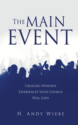 The MAIN EVENT: Creating Worship Experiences Your Church Will Love by Wiebe, H. Andy