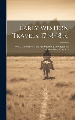 Early Western Travels, 1748-1846: Ross, A. Adventures of the First Settlers On the Oregon Or Columbia River, 1810-1813 by Anonymous