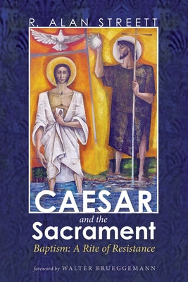Caesar and the Sacrament: Baptism: A Rite of Resistance by Streett, R. Alan