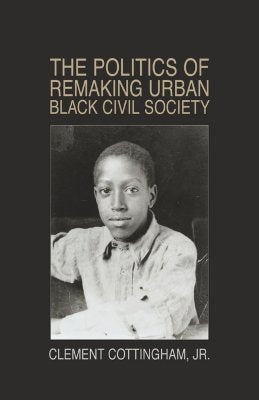 The Politics of Remaking Urban Black Civil Society: Race, Class, Gender: New Jersey-1930-1995 by Cottingham, Clement, Jr.